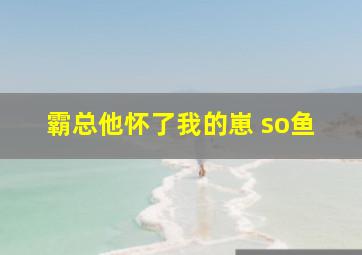 霸总他怀了我的崽 so鱼